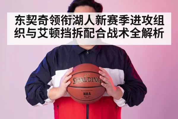 东契奇领衔湖人新赛季进攻组织与艾顿挡拆配合战术全解析