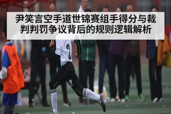 尹笑言空手道世锦赛组手得分与裁判判罚争议背后的规则逻辑解析